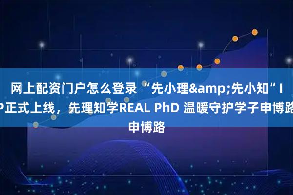 网上配资门户怎么登录 “先小理&先小知”IP正式上线，先理知学REAL PhD 温暖守护学子申博路