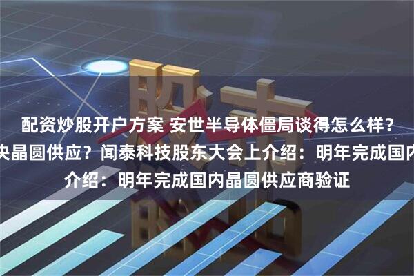 配资炒股开户方案 安世半导体僵局谈得怎么样？安世中国如何解决晶圆供应？闻泰科技股东大会上介绍：明年完成国内晶圆供应商验证