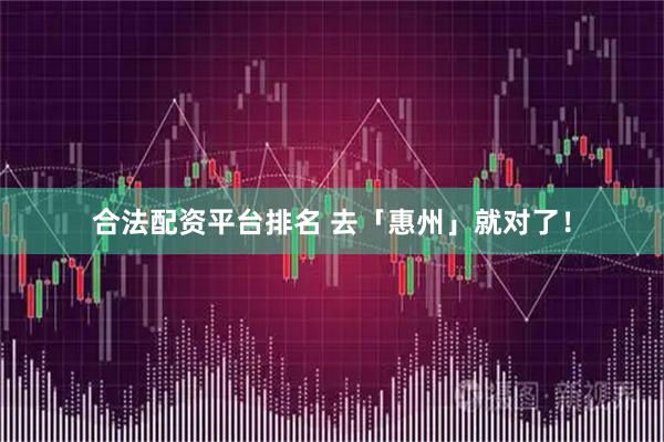 合法配资平台排名 去「惠州」就对了！