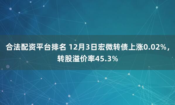 合法配资平台排名 12月3日宏微转债上涨0.02%，转股溢价率45.3%