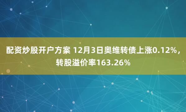 配资炒股开户方案 12月3日奥维转债上涨0.12%，转股溢价率163.26%