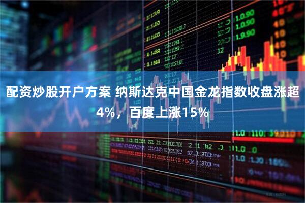 配资炒股开户方案 纳斯达克中国金龙指数收盘涨超4%，百度上涨15%
