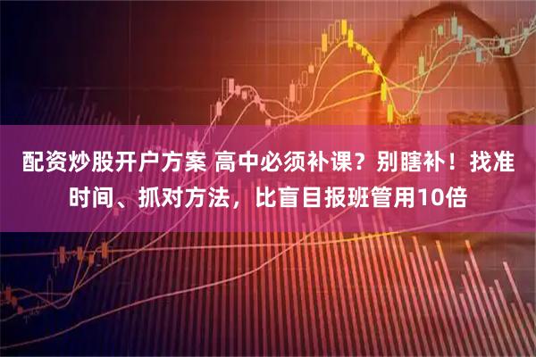 配资炒股开户方案 高中必须补课？别瞎补！找准时间、抓对方法，比盲目报班管用10倍