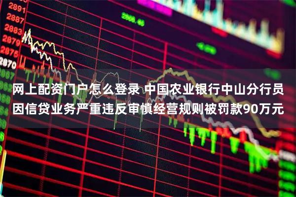 网上配资门户怎么登录 中国农业银行中山分行员因信贷业务严重违反审慎经营规则被罚款90万元