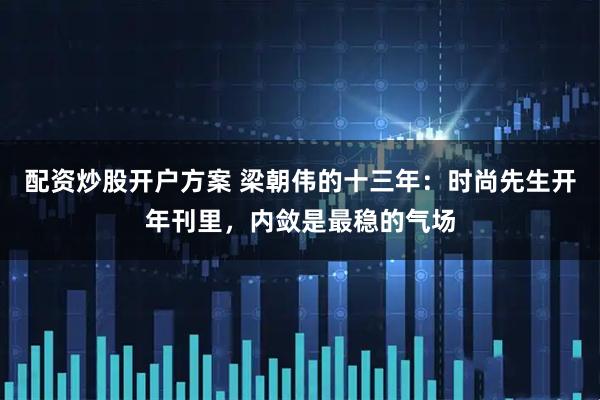 配资炒股开户方案 梁朝伟的十三年：时尚先生开年刊里，内敛是最稳的气场