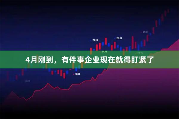 4月刚到,有件事企业现在就得盯紧了