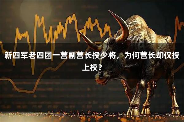 新四军老四团一营副营长授少将，为何营长却仅授上校？