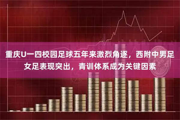 重庆U一四校园足球五年来激烈角逐，西附中男足女足表现突出，青训体系成为关键因素