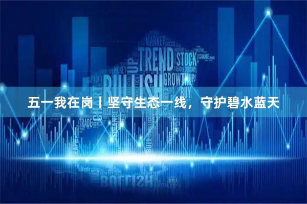 五一我在岗丨坚守生态一线，守护碧水蓝天