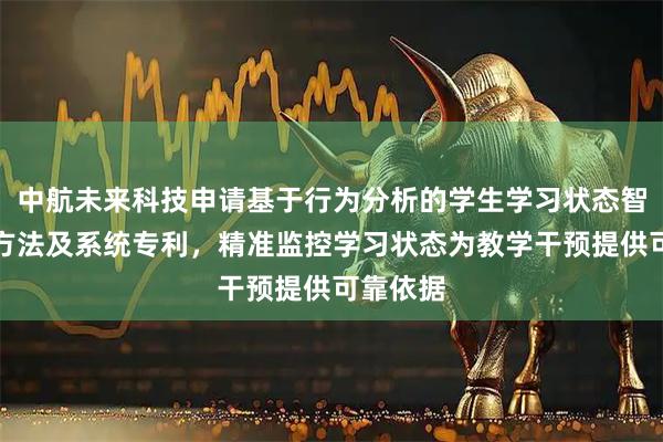 中航未来科技申请基于行为分析的学生学习状态智能监控方法及系统专利，精准监控学习状态为教学干预提供可靠依据