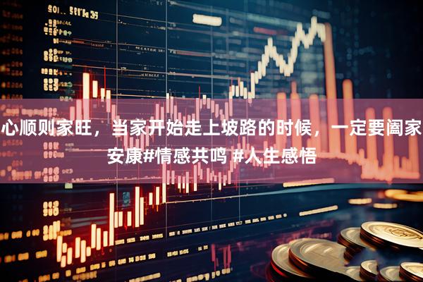 心顺则家旺，当家开始走上坡路的时候，一定要阖家安康#情感共鸣 #人生感悟