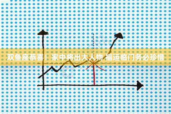 双鱼座恭喜！家中将出大人物 福运临门务必珍惜