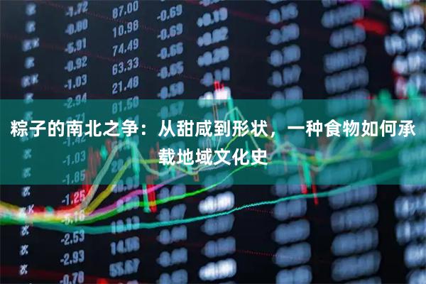 粽子的南北之争：从甜咸到形状，一种食物如何承载地域文化史