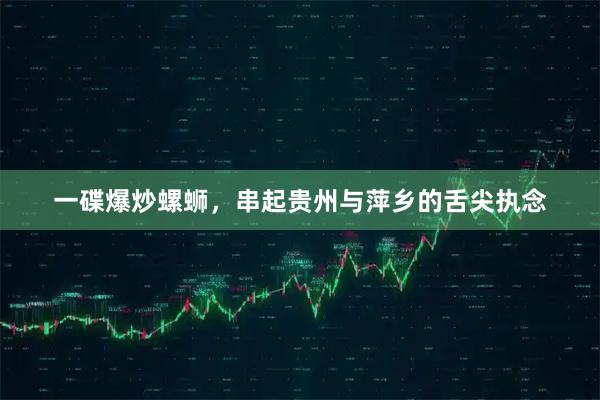 一碟爆炒螺蛳，串起贵州与萍乡的舌尖执念