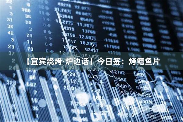 【宜宾烧烤·炉边话】今日签：烤鳝鱼片