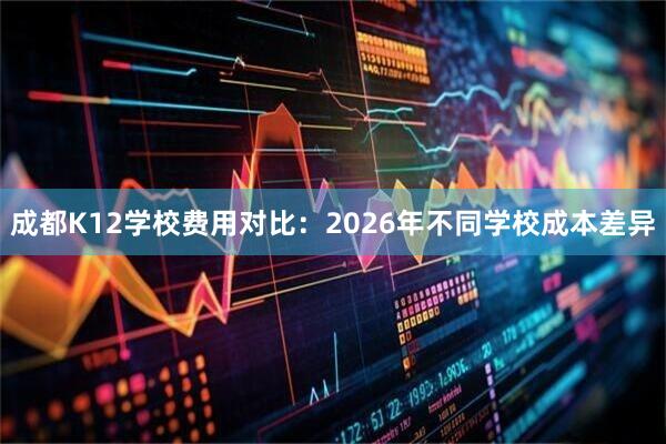 成都K12学校费用对比：2026年不同学校成本差异