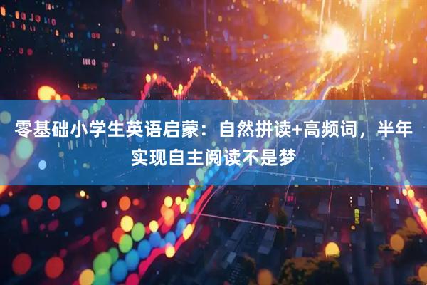 零基础小学生英语启蒙：自然拼读+高频词，半年实现自主阅读不是梦