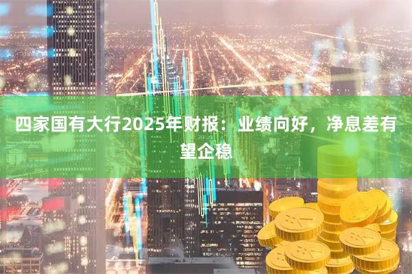 四家国有大行2025年财报：业绩向好，净息差有望企稳