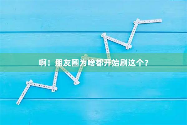 啊！朋友圈为啥都开始刷这个？