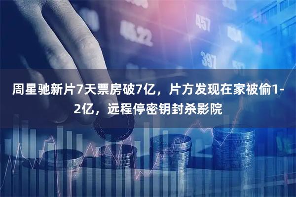 周星驰新片7天票房破7亿,片方发现在家被偷1-2亿,远程停密钥封杀影院