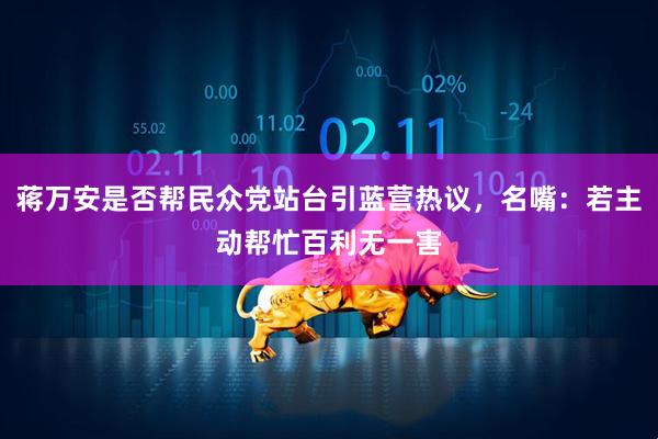 蒋万安是否帮民众党站台引蓝营热议，名嘴：若主动帮忙百利无一害