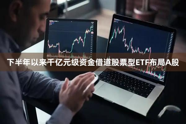 下半年以来千亿元级资金借道股票型ETF布局A股