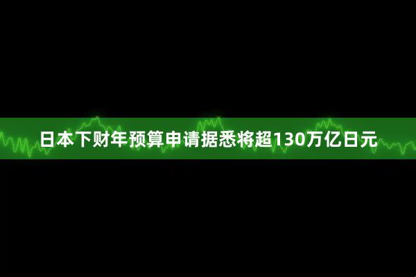 日本下财年预算申请据悉将超130万亿日元