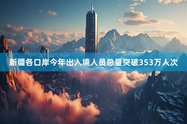 新疆各口岸今年出入境人员总量突破353万人次