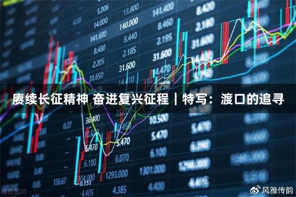赓续长征精神 奋进复兴征程｜特写：渡口的追寻